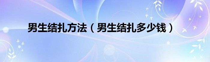 男生結(jié)扎方法（男生結(jié)扎多少錢）