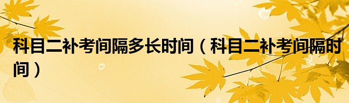 科目二補(bǔ)考間隔多長時(shí)間（科目二補(bǔ)考間隔時(shí)間）