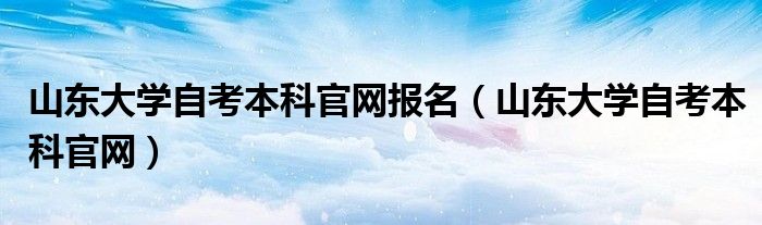 山東大學(xué)自考本科官網(wǎng)報(bào)名（山東大學(xué)自考本科官網(wǎng)）