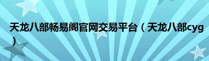 天龍八部暢易閣官網(wǎng)交易平臺（天龍八部cyg）