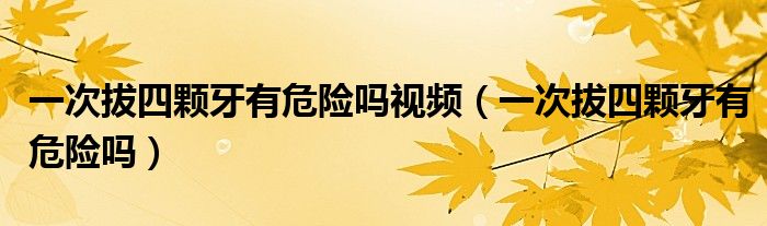 一次拔四顆牙有危險嗎視頻（一次拔四顆牙有危險嗎）