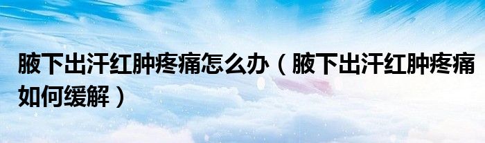 腋下出汗紅腫疼痛怎么辦（腋下出汗紅腫疼痛如何緩解）