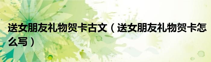 送女朋友禮物賀卡古文（送女朋友禮物賀卡怎么寫(xiě)）