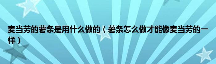 麥當(dāng)勞的薯?xiàng)l是用什么做的（薯?xiàng)l怎么做才能像麥當(dāng)勞的一樣）