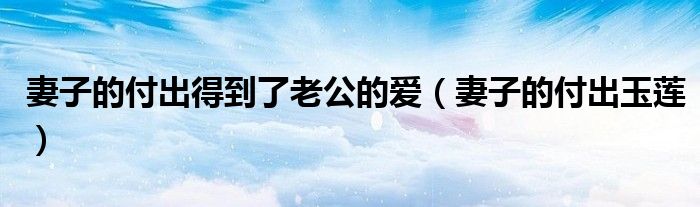 妻子的付出得到了老公的愛(ài)（妻子的付出玉蓮）