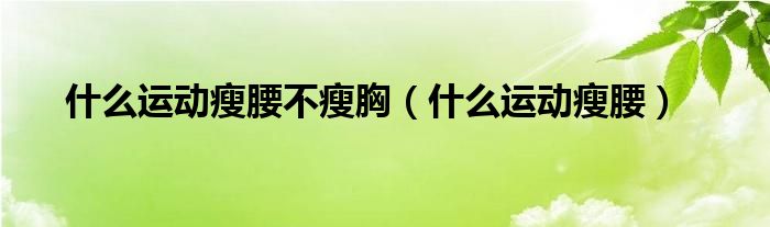 什么運動瘦腰不瘦胸（什么運動瘦腰）