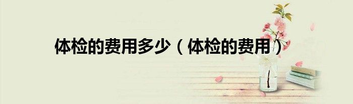 體檢的費用多少（體檢的費用）