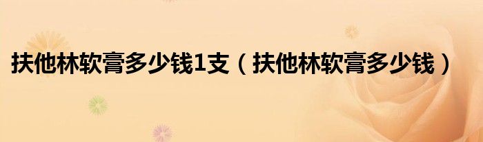 扶他林軟膏多少錢1支（扶他林軟膏多少錢）