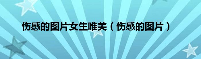 傷感的圖片女生唯美（傷感的圖片）