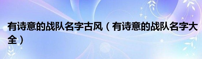 有詩(shī)意的戰(zhàn)隊(duì)名字古風(fēng)（有詩(shī)意的戰(zhàn)隊(duì)名字大全）