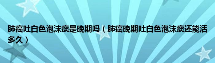 肺癌吐白色泡沫痰是晚期嗎(肺癌晚期吐白色泡沫痰還能活多久)
