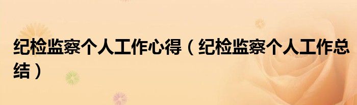 紀檢監(jiān)察個人工作心得（紀檢監(jiān)察個人工作總結(jié)）