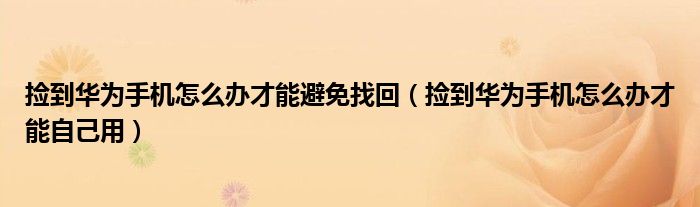 撿到華為手機怎么辦才能避免找回（撿到華為手機怎么辦才能自己用）