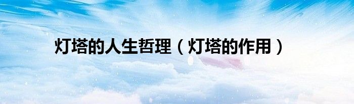 燈塔的人生哲理（燈塔的作用）