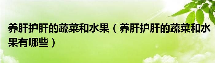 養(yǎng)肝護(hù)肝的蔬菜和水果（養(yǎng)肝護(hù)肝的蔬菜和水果有哪些）