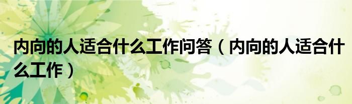 內(nèi)向的人適合什么工作問答（內(nèi)向的人適合什么工作）
