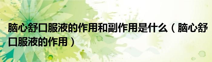 腦心舒口服液的作用和副作用是什么（腦心舒口服液的作用）