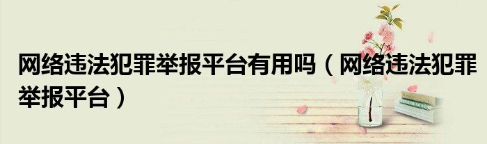 網(wǎng)絡(luò)違法犯罪舉報(bào)平臺(tái)有用嗎（網(wǎng)絡(luò)違法犯罪舉報(bào)平臺(tái)）