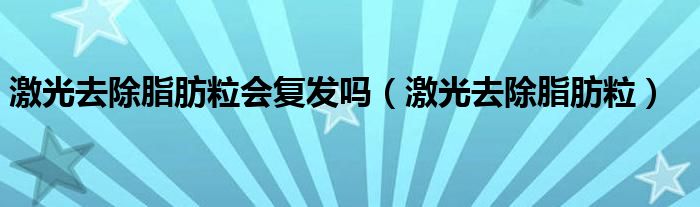 激光去除脂肪粒會復(fù)發(fā)嗎(激光去除脂肪粒)
