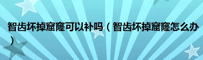 智齒壞掉窟窿可以補(bǔ)嗎（智齒壞掉窟窿怎么辦）