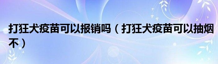 打狂犬疫苗可以報銷嗎（打狂犬疫苗可以抽煙不）