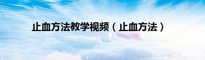 止血方法教學(xué)視頻（止血方法）