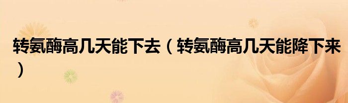 轉(zhuǎn)氨酶高幾天能下去(轉(zhuǎn)氨酶高幾天能降下來(lái))