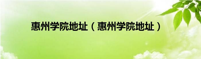 惠州學(xué)院地址（惠州學(xué)院地址）