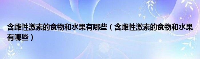 含雌性激素的食物和水果有哪些（含雌性激素的食物和水果有哪些）