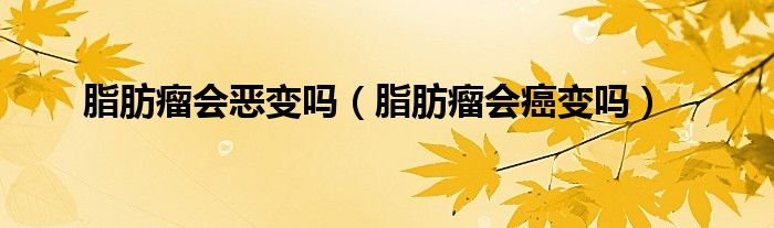 脂肪瘤會(huì)惡變嗎（脂肪瘤會(huì)癌變嗎）