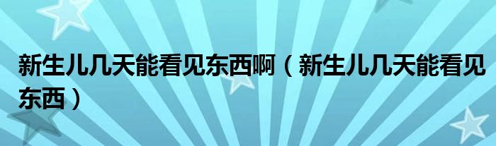 新生兒幾天能看見東西?。ㄐ律鷥簬滋炷芸匆姈|西）