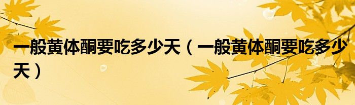 一般黃體酮要吃多少天（一般黃體酮要吃多少天）