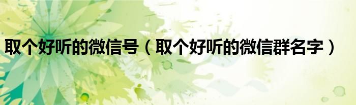 取個好聽的微信號（取個好聽的微信群名字）