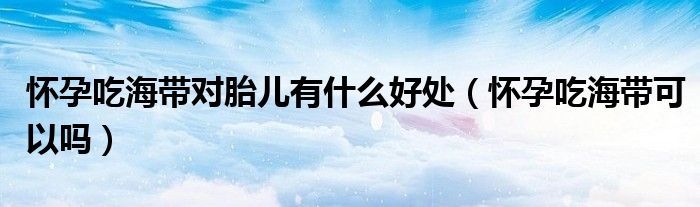 懷孕吃海帶對(duì)胎兒有什么好處(懷孕吃海帶可以嗎)