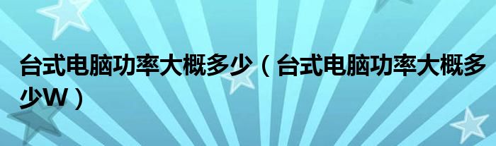 臺式電腦功率大概多少（臺式電腦功率大概多少W）