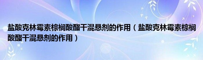 鹽酸克林霉素棕櫚酸酯干混懸劑的作用（鹽酸克林霉素棕櫚酸酯干混懸劑的作用）