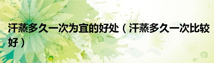 汗蒸多久一次為宜的好處（汗蒸多久一次比較好）