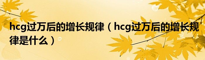 hcg過萬后的增長規(guī)律（hcg過萬后的增長規(guī)律是什么）