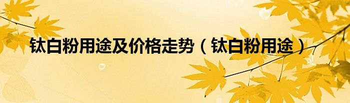 鈦白粉用途及價(jià)格走勢(shì)（鈦白粉用途）