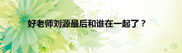 好老師劉源最后和誰在一起了？