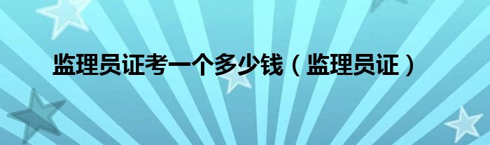 監(jiān)理員證考一個(gè)多少錢(qián)（監(jiān)理員證）