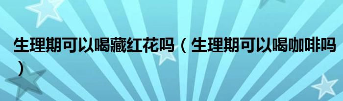 生理期可以喝藏紅花嗎（生理期可以喝咖啡嗎）