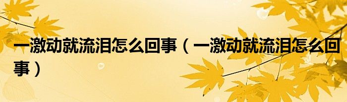 一激動就流淚怎么回事（一激動就流淚怎么回事）