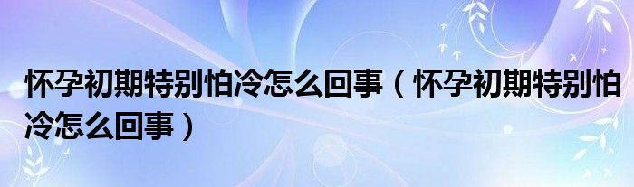 懷孕初期特別怕冷怎么回事（懷孕初期特別怕冷怎么回事）