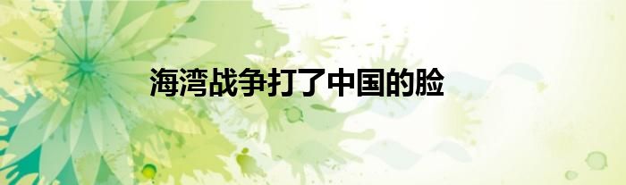 海灣戰(zhàn)爭打了中國的臉