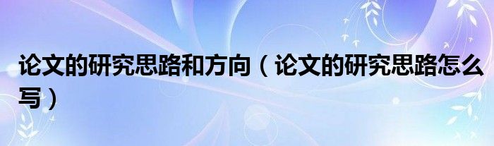 論文的研究思路和方向（論文的研究思路怎么寫(xiě)）