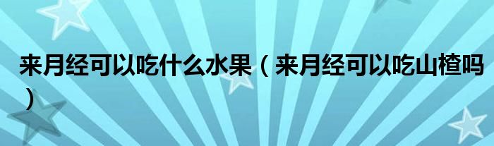來月經(jīng)可以吃什么水果（來月經(jīng)可以吃山楂嗎）