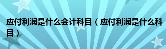 應(yīng)付利潤是什么會計科目（應(yīng)付利潤是什么科目）