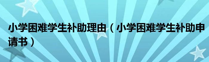 小學困難學生補助理由（小學困難學生補助申請書）
