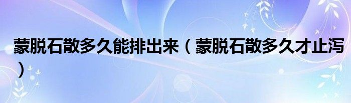 蒙脫石散多久能排出來（蒙脫石散多久才止瀉）